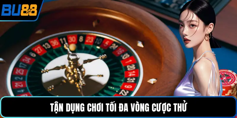 Tận dụng chơi tối đa vòng cược thử